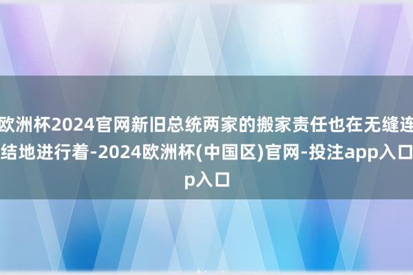 欧洲杯2024官网新旧总统两家的搬家责任也在无缝连结地进行着-2024欧洲杯(中国区)官网-投注app入口