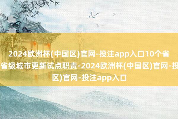 2024欧洲杯(中国区)官网-投注app入口10个省分端倪开展省级城市更新试点职责-2024欧洲杯(中国区)官网-投注app入口