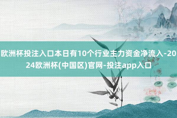欧洲杯投注入口本日有10个行业主力资金净流入-2024欧洲杯(中国区)官网-投注app入口