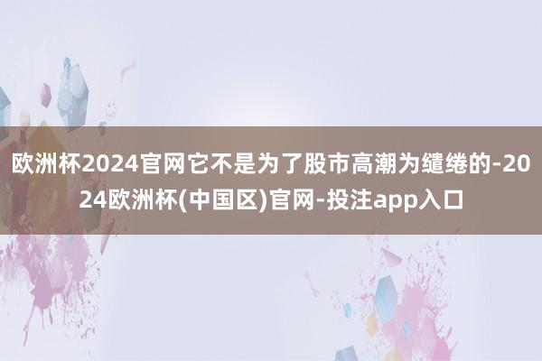 欧洲杯2024官网它不是为了股市高潮为缱绻的-2024欧洲杯(中国区)官网-投注app入口