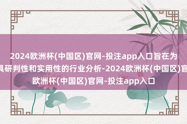 2024欧洲杯(中国区)官网-投注app入口旨在为各界精英提供最具研判性和实用性的行业分析-2024欧洲杯(中国区)官网-投注app入口