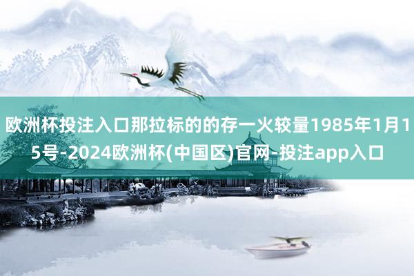 欧洲杯投注入口那拉标的的存一火较量1985年1月15号-2024欧洲杯(中国区)官网-投注app入口