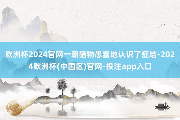 欧洲杯2024官网一朝猎物愚蠢地认识了症结-2024欧洲杯(中国区)官网-投注app入口