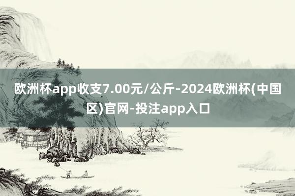 欧洲杯app收支7.00元/公斤-2024欧洲杯(中国区)官网-投注app入口