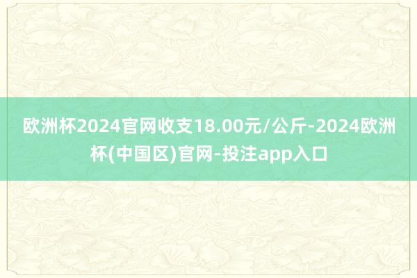 欧洲杯2024官网收支18.00元/公斤-2024欧洲杯(中国区)官网-投注app入口