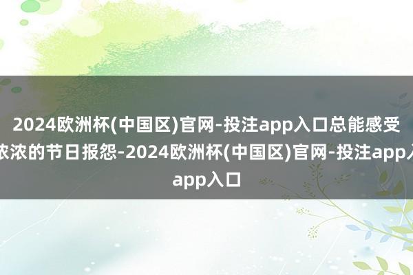 2024欧洲杯(中国区)官网-投注app入口总能感受到浓浓的节日报怨-2024欧洲杯(中国区)官网-投注app入口