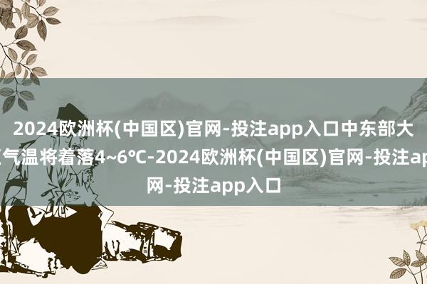 2024欧洲杯(中国区)官网-投注app入口中东部大部地区气温将着落4~6℃-2024欧洲杯(中国区)官网-投注app入口