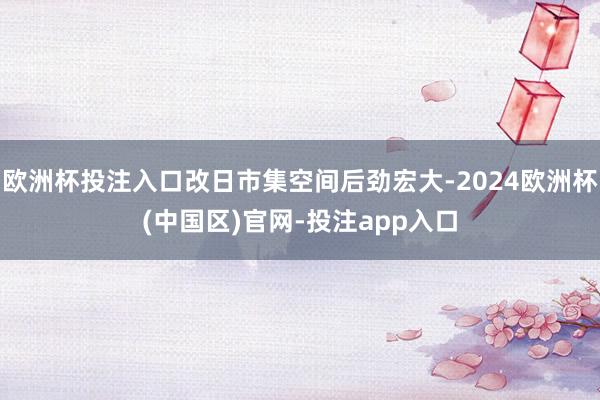 欧洲杯投注入口改日市集空间后劲宏大-2024欧洲杯(中国区)官网-投注app入口