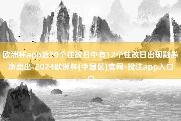 欧洲杯app近20个往改日中有12个往改日出现融券净卖出-2024欧洲杯(中国区)官网-投注app入口