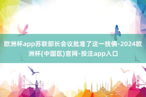 欧洲杯app苏联部长会议批准了这一技俩-2024欧洲杯(中国区)官网-投注app入口