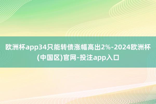欧洲杯app34只能转债涨幅高出2%-2024欧洲杯(中国区)官网-投注app入口