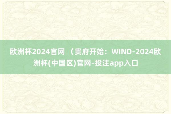 欧洲杯2024官网 　　（贵府开始：WIND-2024欧洲杯(中国区)官网-投注app入口