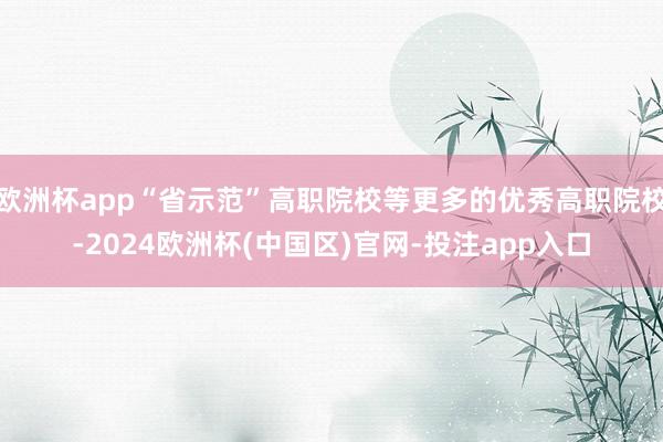 欧洲杯app“省示范”高职院校等更多的优秀高职院校-2024欧洲杯(中国区)官网-投注app入口