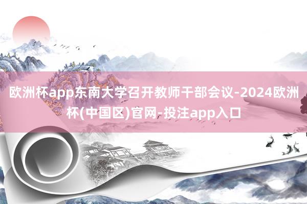 欧洲杯app东南大学召开教师干部会议-2024欧洲杯(中国区)官网-投注app入口