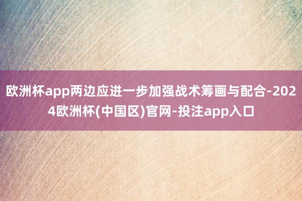 欧洲杯app两边应进一步加强战术筹画与配合-2024欧洲杯(中国区)官网-投注app入口