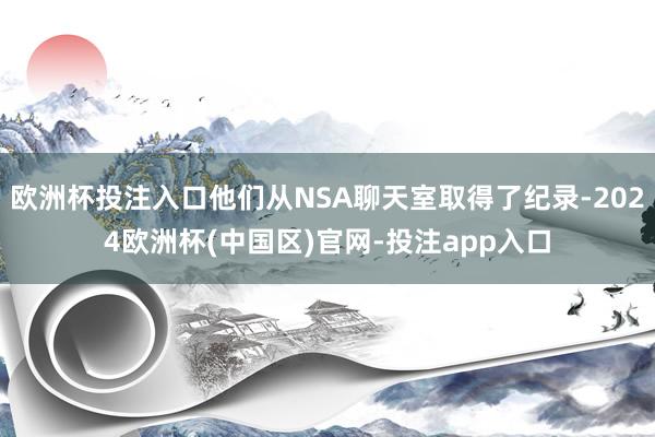 欧洲杯投注入口他们从NSA聊天室取得了纪录-2024欧洲杯(中国区)官网-投注app入口