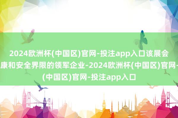 2024欧洲杯(中国区)官网-投注app入口该展会集中了英国健康和安全界限的领军企业-2024欧洲杯(中国区)官网-投注app入口
