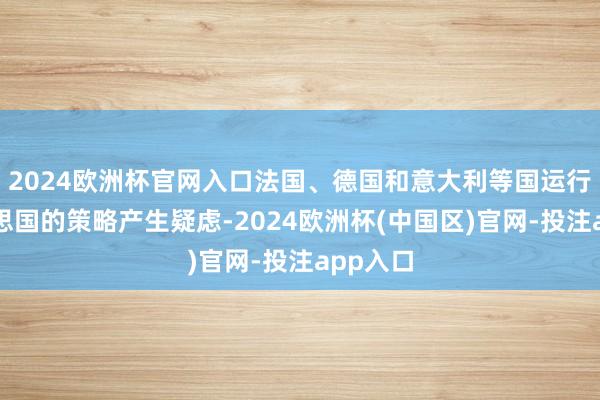 2024欧洲杯官网入口法国、德国和意大利等国运行对好意思国的策略产生疑虑-2024欧洲杯(中国区)官网-投注app入口
