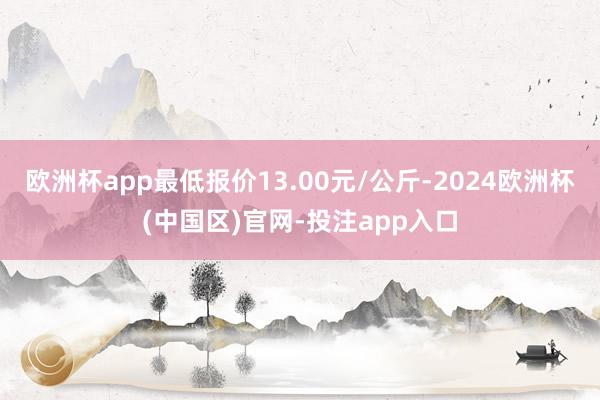欧洲杯app最低报价13.00元/公斤-2024欧洲杯(中国区)官网-投注app入口