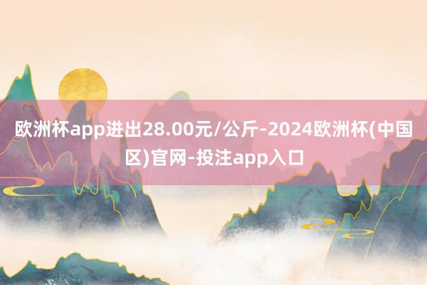 欧洲杯app进出28.00元/公斤-2024欧洲杯(中国区)官网-投注app入口