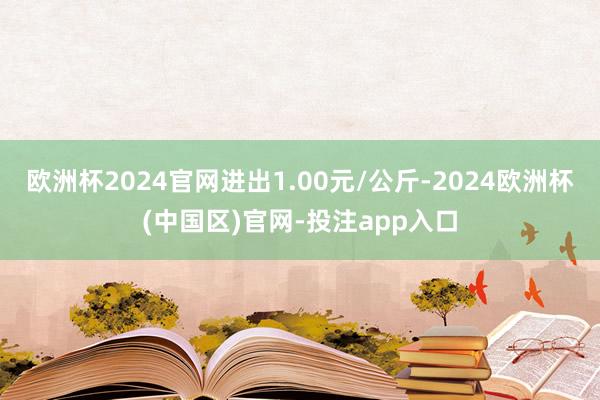 欧洲杯2024官网进出1.00元/公斤-2024欧洲杯(中国区)官网-投注app入口