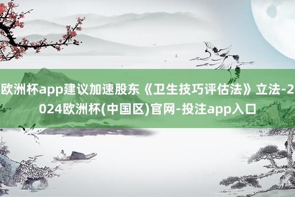 欧洲杯app建议加速股东《卫生技巧评估法》立法-2024欧洲杯(中国区)官网-投注app入口