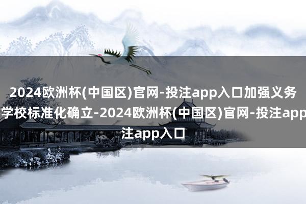 2024欧洲杯(中国区)官网-投注app入口加强义务涵养学校标准化确立-2024欧洲杯(中国区)官网-投注app入口