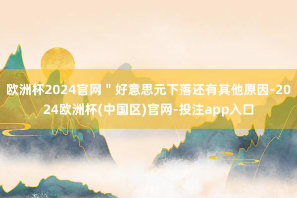 欧洲杯2024官网＂好意思元下落还有其他原因-2024欧洲杯(中国区)官网-投注app入口