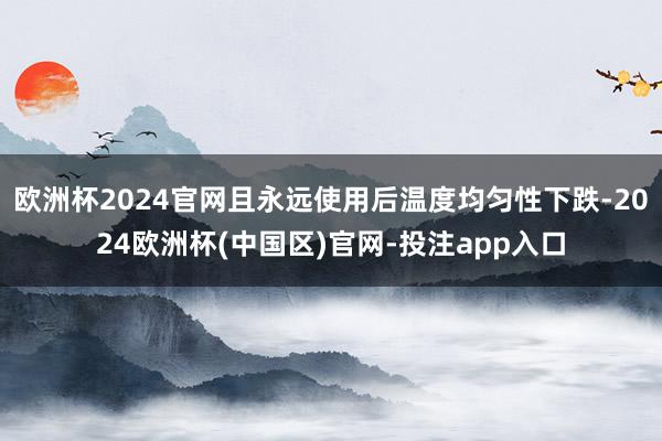 欧洲杯2024官网且永远使用后温度均匀性下跌-2024欧洲杯(中国区)官网-投注app入口