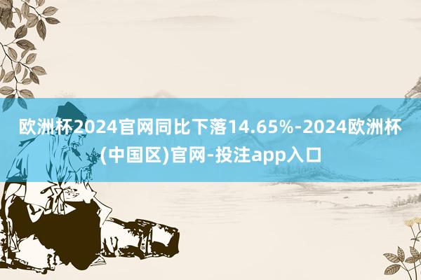 欧洲杯2024官网同比下落14.65%-2024欧洲杯(中国区)官网-投注app入口