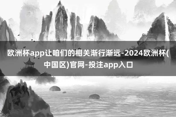 欧洲杯app让咱们的相关渐行渐远-2024欧洲杯(中国区)官网-投注app入口