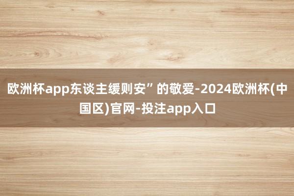 欧洲杯app东谈主缓则安”的敬爱-2024欧洲杯(中国区)官网-投注app入口