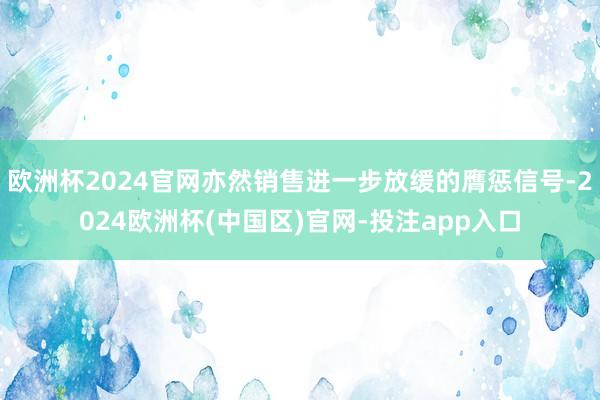 欧洲杯2024官网亦然销售进一步放缓的膺惩信号-2024欧洲杯(中国区)官网-投注app入口