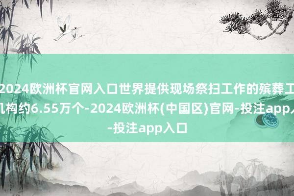 2024欧洲杯官网入口世界提供现场祭扫工作的殡葬工作机构约6.55万个-2024欧洲杯(中国区)官网-投注app入口