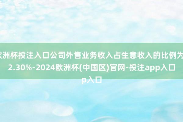 欧洲杯投注入口公司外售业务收入占生意收入的比例为22.30%-2024欧洲杯(中国区)官网-投注app入口