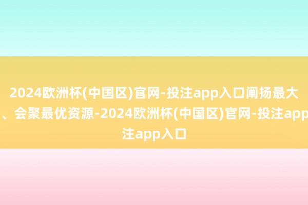 2024欧洲杯(中国区)官网-投注app入口阐扬最大上风、会聚最优资源-2024欧洲杯(中国区)官网-投注app入口