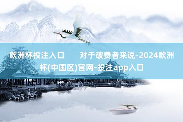 欧洲杯投注入口       对于破费者来说-2024欧洲杯(中国区)官网-投注app入口