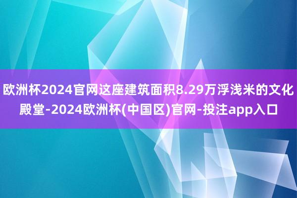 欧洲杯2024官网这座建筑面积8.29万浮浅米的文化殿堂-2024欧洲杯(中国区)官网-投注app入口