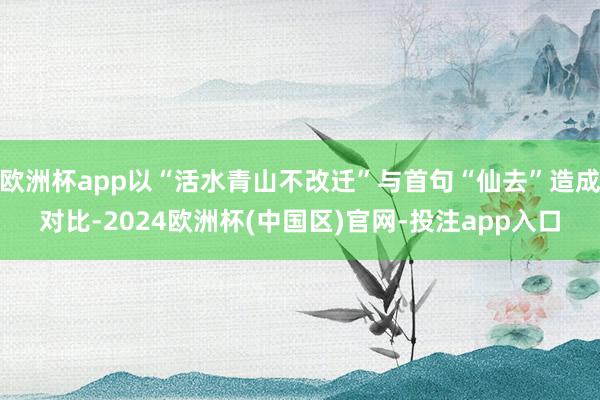 欧洲杯app以“活水青山不改迁”与首句“仙去”造成对比-2024欧洲杯(中国区)官网-投注app入口