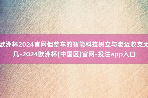 欧洲杯2024官网但整车的智能科技树立与老迈收支无几-2024欧洲杯(中国区)官网-投注app入口