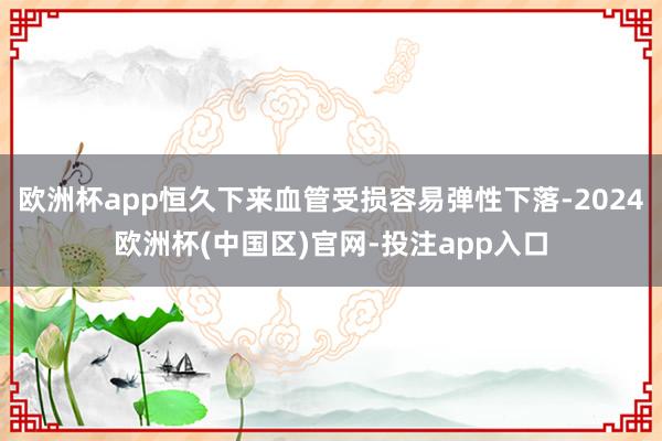 欧洲杯app恒久下来血管受损容易弹性下落-2024欧洲杯(中国区)官网-投注app入口