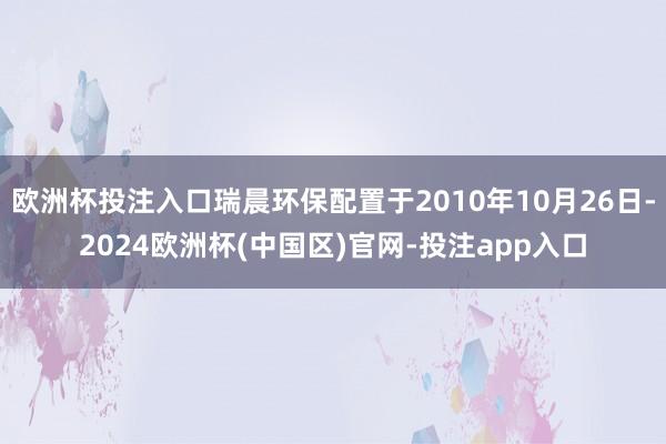 欧洲杯投注入口瑞晨环保配置于2010年10月26日-2024欧洲杯(中国区)官网-投注app入口
