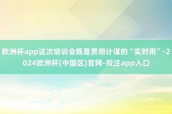 欧洲杯app这次培训会既是贯彻计谋的“实时雨”-2024欧洲杯(中国区)官网-投注app入口