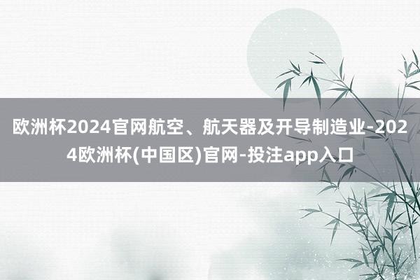 欧洲杯2024官网航空、航天器及开导制造业-2024欧洲杯(中国区)官网-投注app入口