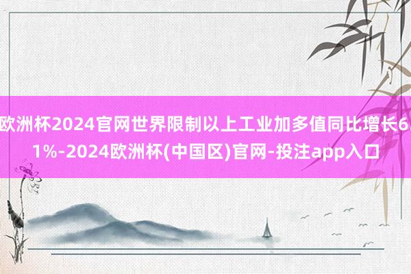 欧洲杯2024官网世界限制以上工业加多值同比增长6.1%-2024欧洲杯(中国区)官网-投注app入口