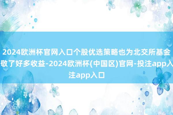 2024欧洲杯官网入口个股优选策略也为北交所基金孝敬了好多收益-2024欧洲杯(中国区)官网-投注app入口