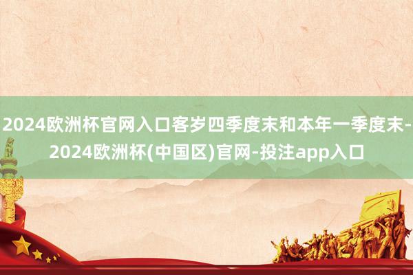 2024欧洲杯官网入口客岁四季度末和本年一季度末-2024欧洲杯(中国区)官网-投注app入口