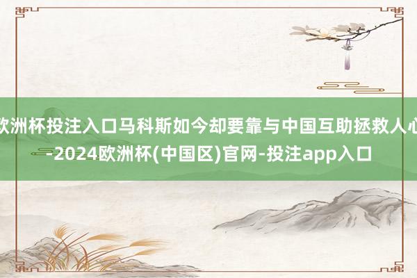 欧洲杯投注入口马科斯如今却要靠与中国互助拯救人心-2024欧洲杯(中国区)官网-投注app入口
