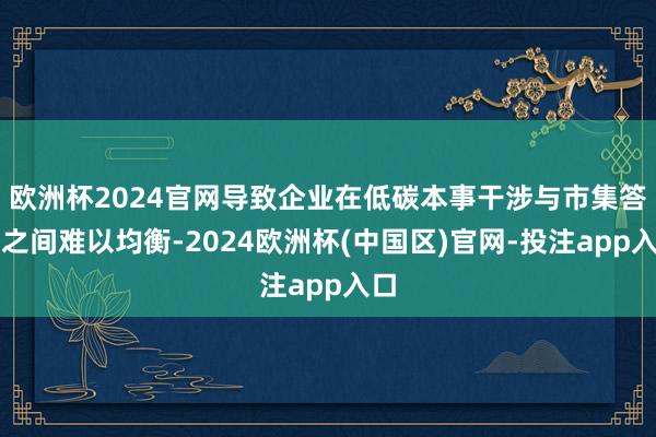 欧洲杯2024官网导致企业在低碳本事干涉与市集答复之间难以均衡-2024欧洲杯(中国区)官网-投注app入口