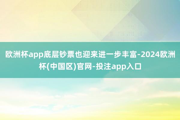欧洲杯app底层钞票也迎来进一步丰富-2024欧洲杯(中国区)官网-投注app入口